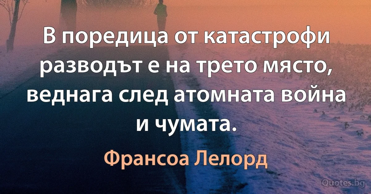 В поредица от катастрофи разводът е на трето място, веднага след атомната война и чумата. (Франсоа Лелорд)