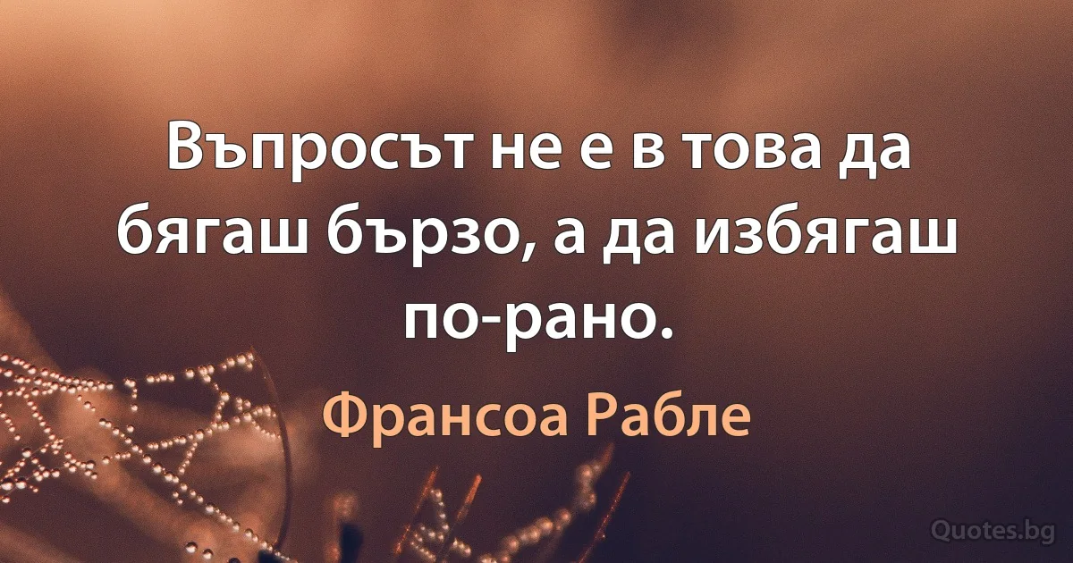 Въпросът не е в това да бягаш бързо, а да избягаш по-рано. (Франсоа Рабле)