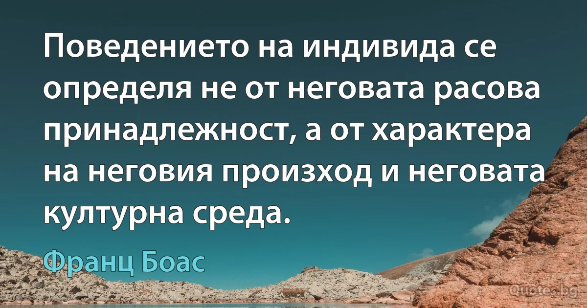 Поведението на индивида се определя не от неговата расова принадлежност, а от характера на неговия произход и неговата културна среда. (Франц Боас)