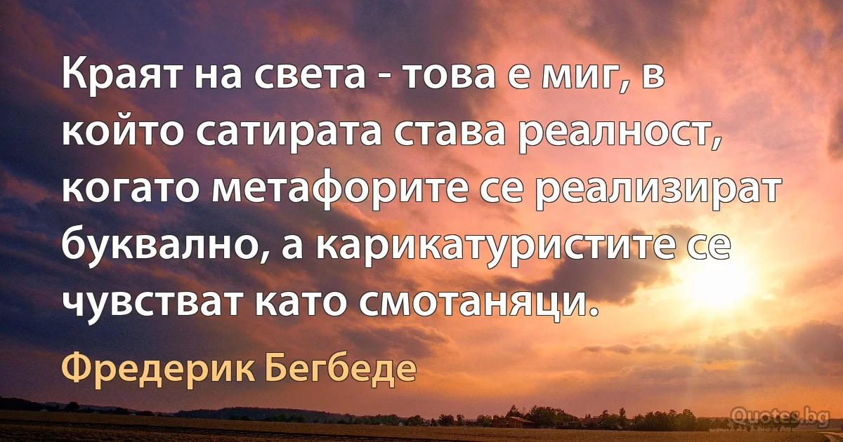 Краят на света - това е миг, в който сатирата става реалност, когато метафорите се реализират буквално, а карикатуристите се чувстват като смотаняци. (Фредерик Бегбеде)