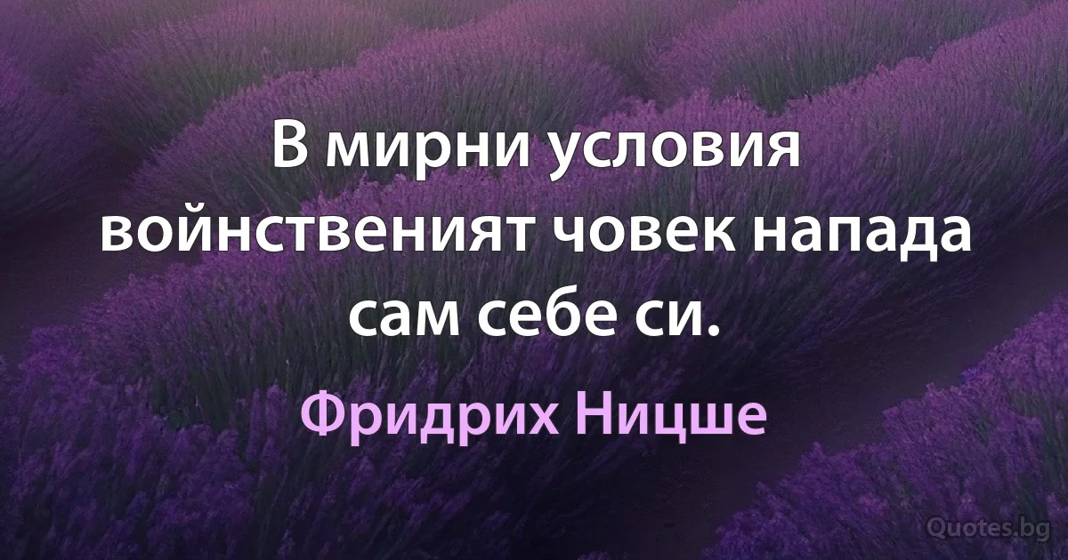 В мирни условия войнственият човек напада сам себе си. (Фридрих Ницше)