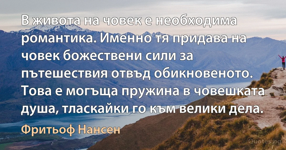 В живота на човек е необходима романтика. Именно тя придава на човек божествени сили за пътешествия отвъд обикновеното. Това е могъща пружина в човешката душа, тласкайки го към велики дела. (Фритьоф Нансен)