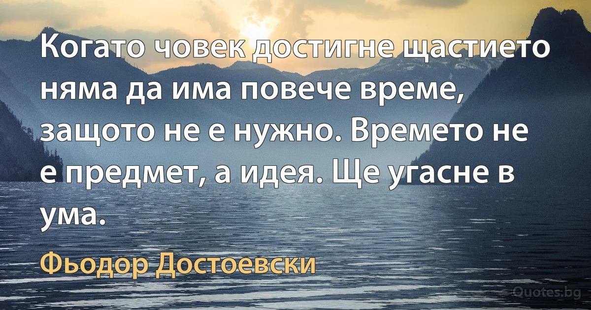 Когато човек достигне щастието няма да има повече време, защото не е нужно. Времето не е предмет, а идея. Ще угасне в ума. (Фьодор Достоевски)