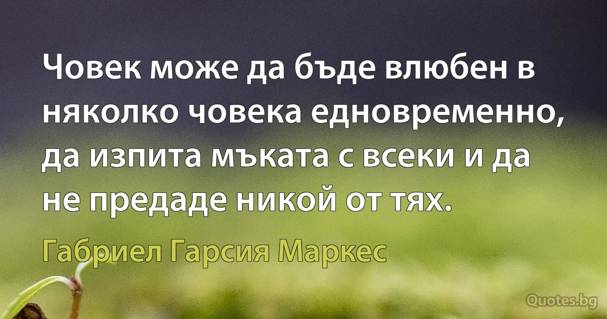 Човек може да бъде влюбен в няколко човека едновременно, да изпита мъката с всеки и да не предаде никой от тях. (Габриел Гарсия Маркес)