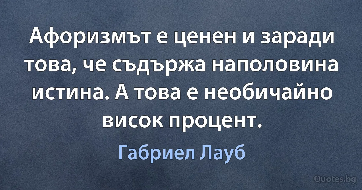 Афоризмът е ценен и заради това, че съдържа наполовина истина. А това е необичайно висок процент. (Габриел Лауб)