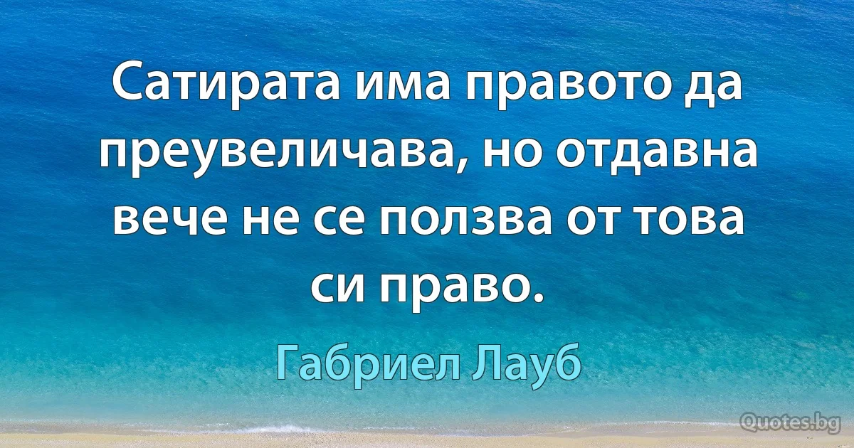 Сатирата има правото да преувеличава, но отдавна вече не се ползва от това си право. (Габриел Лауб)