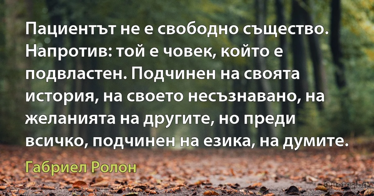 Пациентът не е свободно същество. Напротив: той е човек, който е подвластен. Подчинен на своята история, на своето несъзнавано, на желанията на другите, но преди всичко, подчинен на езика, на думите. (Габриел Ролон)