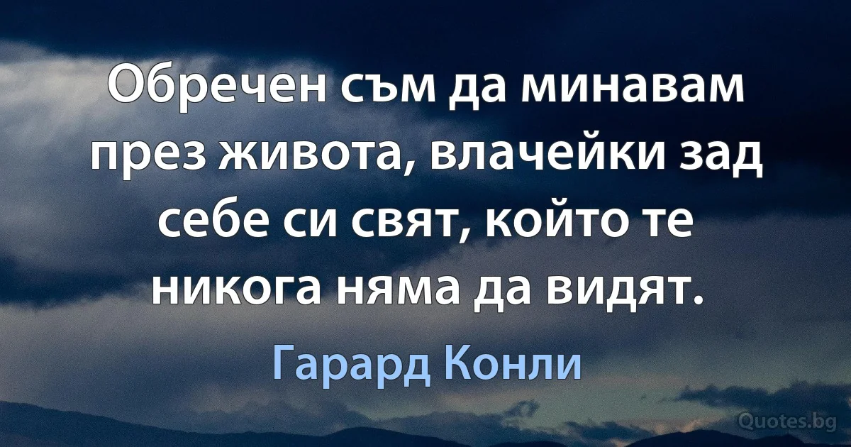 Обречен съм да минавам през живота, влачейки зад себе си свят, който те никога няма да видят. (Гарард Конли)