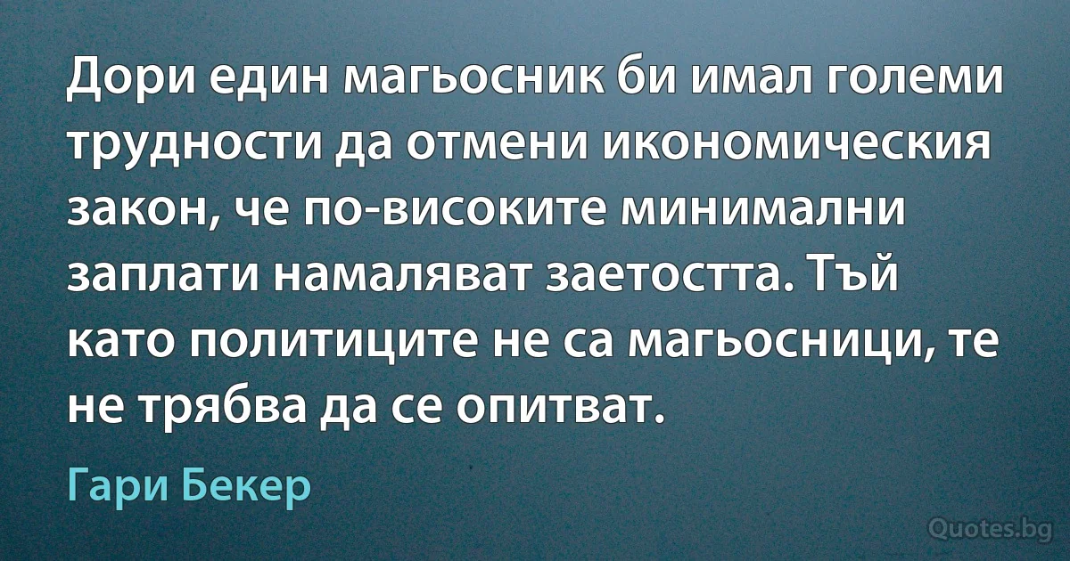 Дори един магьосник би имал големи трудности да отмени икономическия закон, че по-високите минимални заплати намаляват заетостта. Тъй като политиците не са магьосници, те не трябва да се опитват. (Гари Бекер)