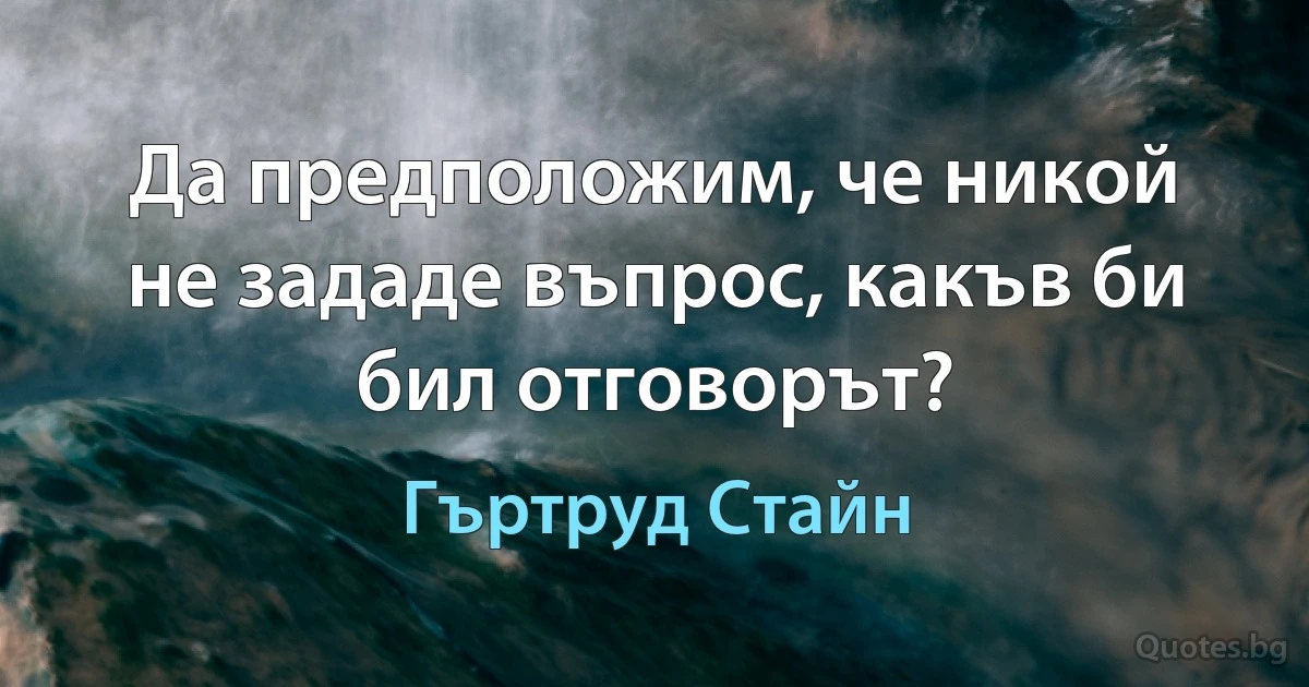 Да предположим, че никой не зададе въпрос, какъв би бил отговорът? (Гъртруд Стайн)