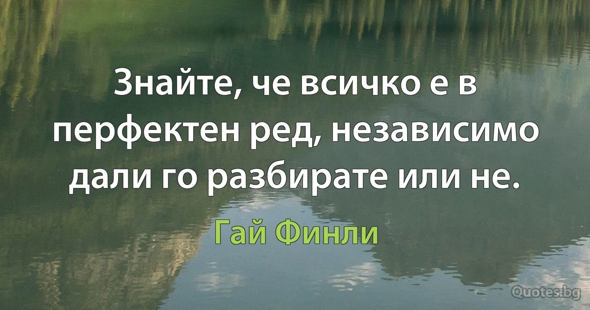 Знайте, че всичко е в перфектен ред, независимо дали го разбирате или не. (Гай Финли)