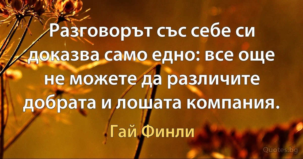 Разговорът със себе си доказва само едно: все още не можете да различите добрата и лошата компания. (Гай Финли)