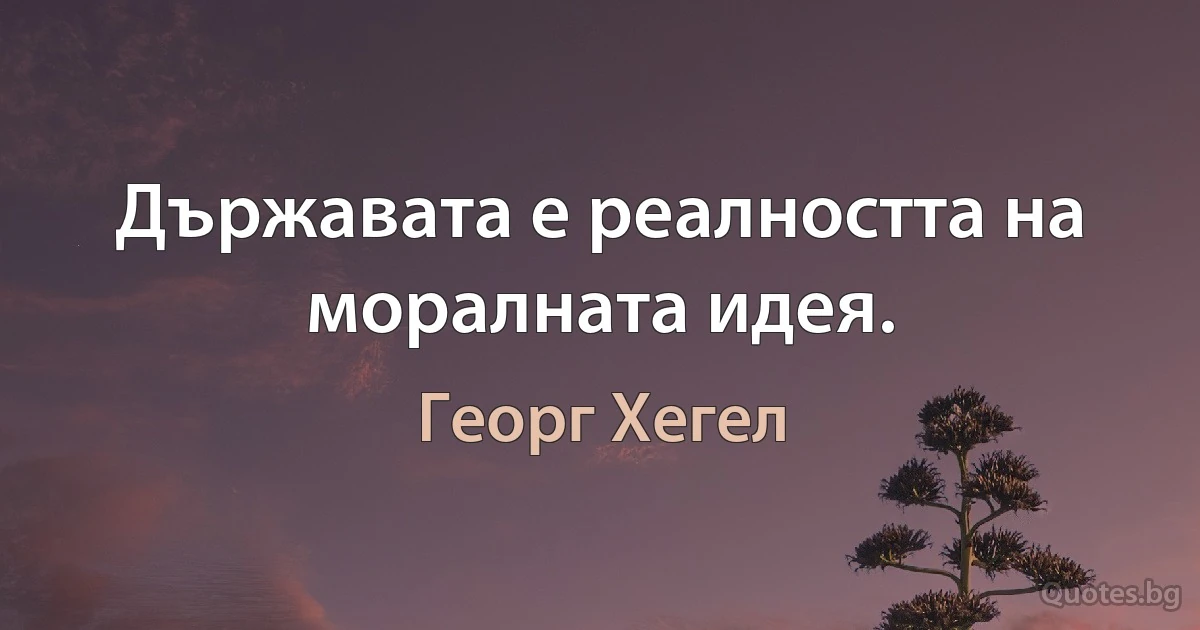 Държавата е реалността на моралната идея. (Георг Хегел)