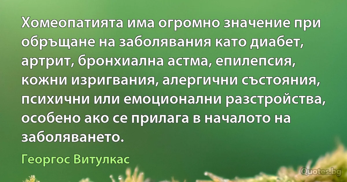 Хомеопатията има огромно значение при обръщане на заболявания като диабет, артрит, бронхиална астма, епилепсия, кожни изригвания, алергични състояния, психични или емоционални разстройства, особено ако се прилага в началото на заболяването. (Георгос Витулкас)