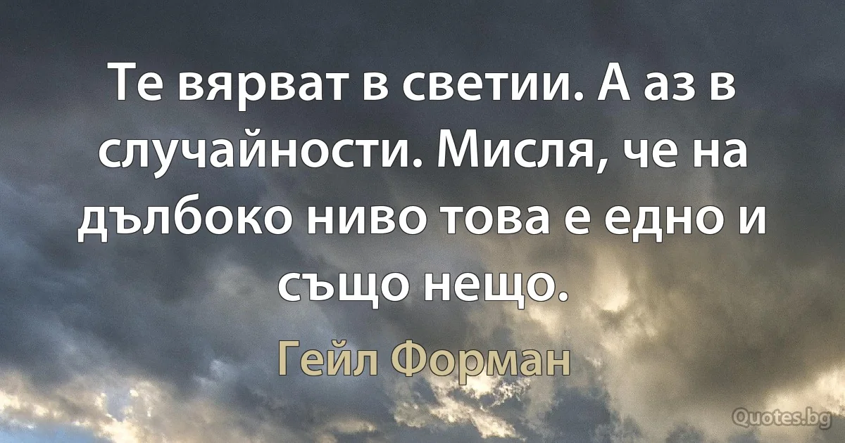 Те вярват в светии. А аз в случайности. Мисля, че на дълбоко ниво това е едно и също нещо. (Гейл Форман)