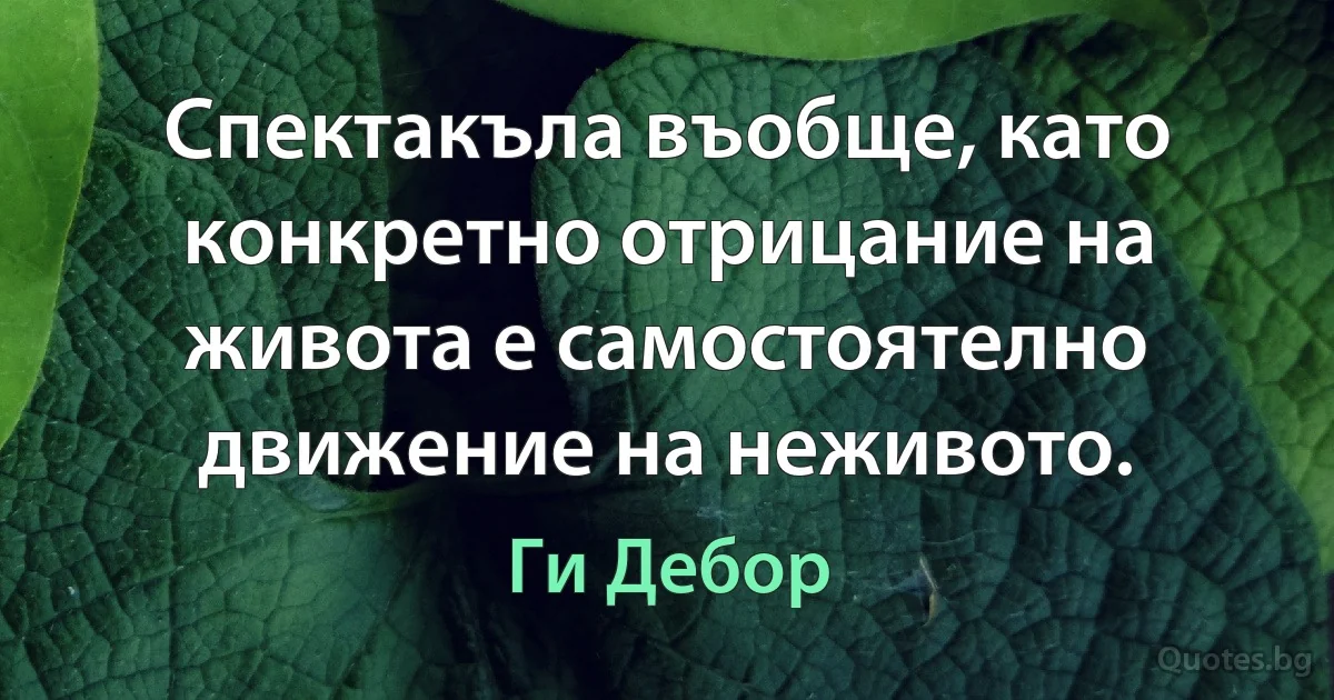 Спектакъла въобще, като конкретно отрицание на живота е самостоятелно движение на неживото. (Ги Дебор)