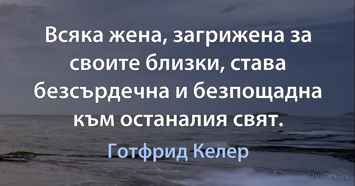 Всяка жена, загрижена за своите близки, става безсърдечна и безпощадна към останалия свят. (Готфрид Келер)