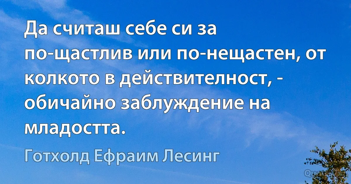 Да считаш себе си за по-щастлив или по-нещастен, от колкото в действителност, - обичайно заблуждение на младостта. (Готхолд Ефраим Лесинг)