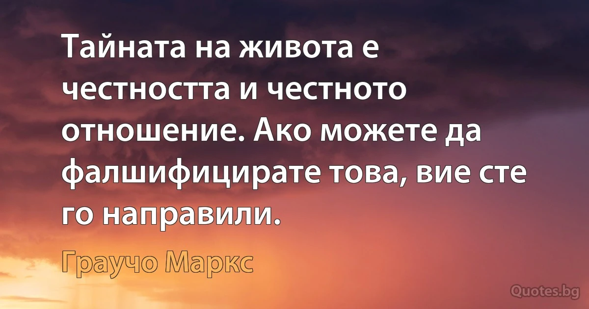 Тайната на живота е честността и честното отношение. Ако можете да фалшифицирате това, вие сте го направили. (Граучо Маркс)