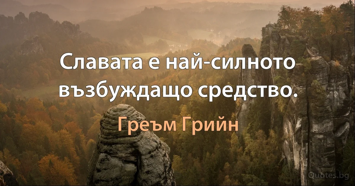 Славата е най-силното възбуждащо средство. (Греъм Грийн)