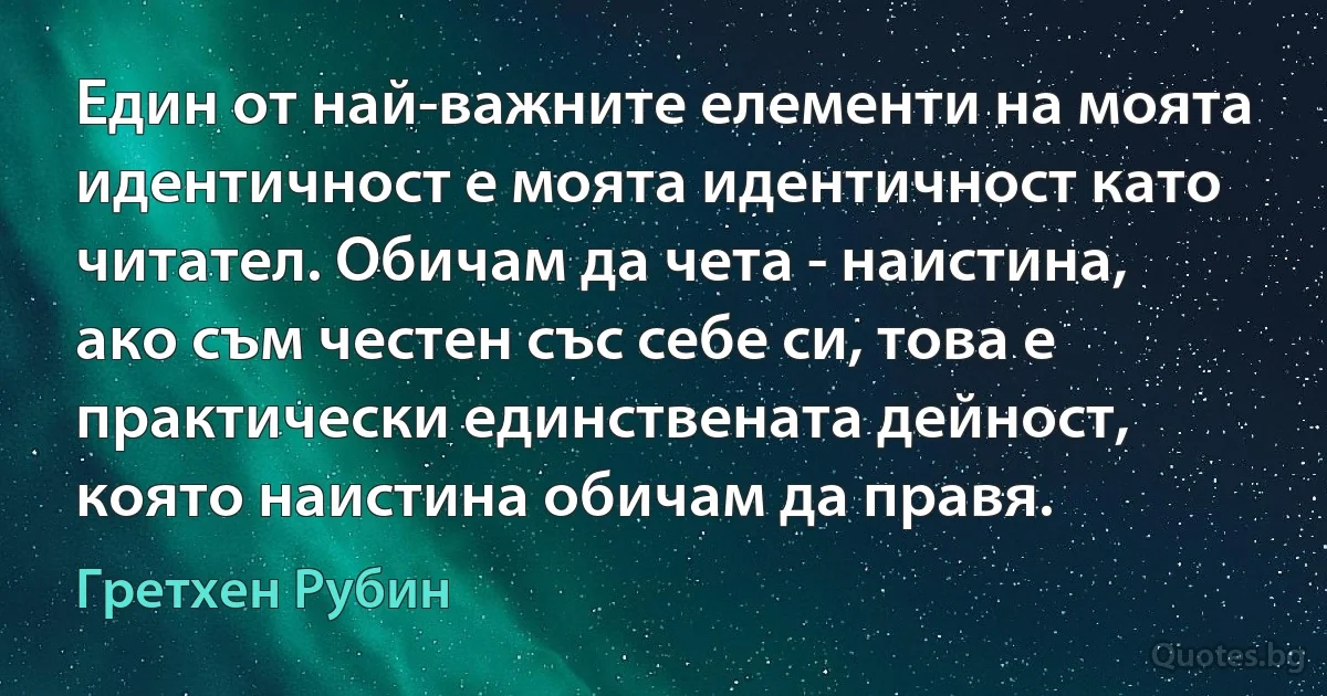 Един от най-важните елементи на моята идентичност е моята идентичност като читател. Обичам да чета - наистина, ако съм честен със себе си, това е практически единствената дейност, която наистина обичам да правя. (Гретхен Рубин)