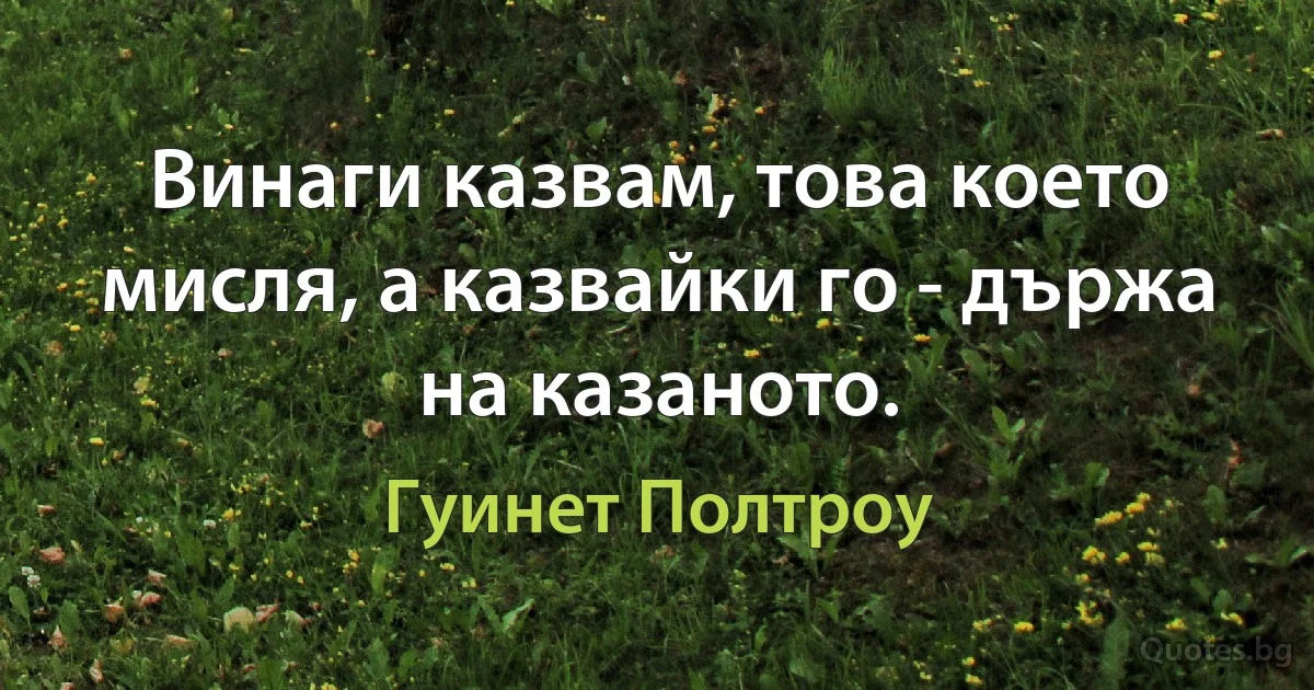 Винаги казвам, това което мисля, а казвайки го - държа на казаното. (Гуинет Полтроу)