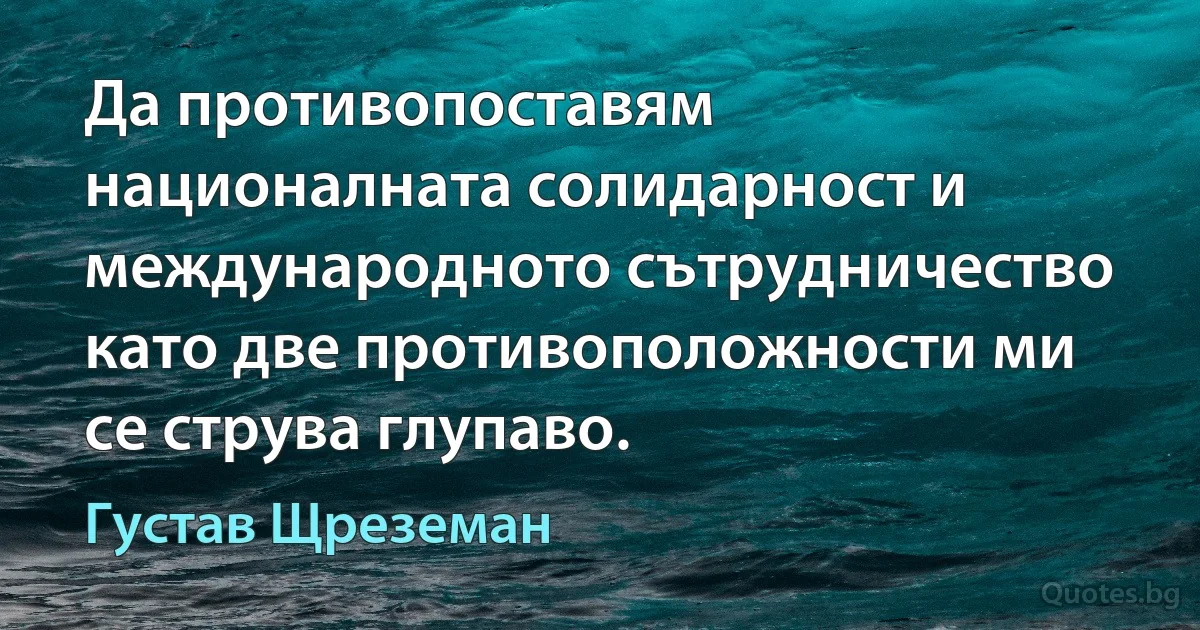 Да противопоставям националната солидарност и международното сътрудничество като две противоположности ми се струва глупаво. (Густав Щреземан)