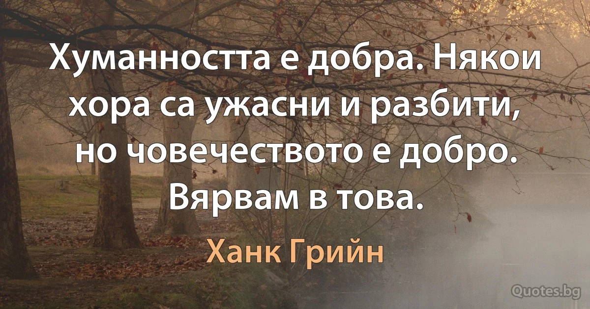 Хуманността е добра. Някои хора са ужасни и разбити, но човечеството е добро. Вярвам в това. (Ханк Грийн)