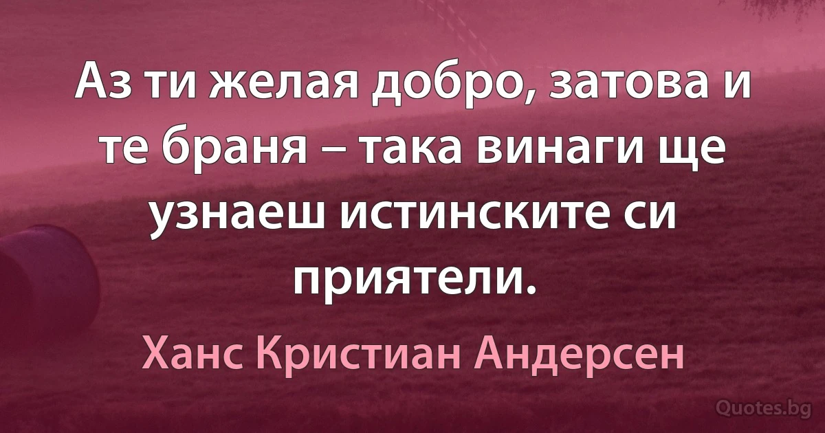 Аз ти желая добро, затова и те браня – така винаги ще узнаеш истинските си приятели. (Ханс Кристиан Андерсен)