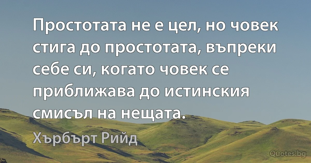 Простотата не е цел, но човек стига до простотата, въпреки себе си, когато човек се приближава до истинския смисъл на нещата. (Хърбърт Рийд)