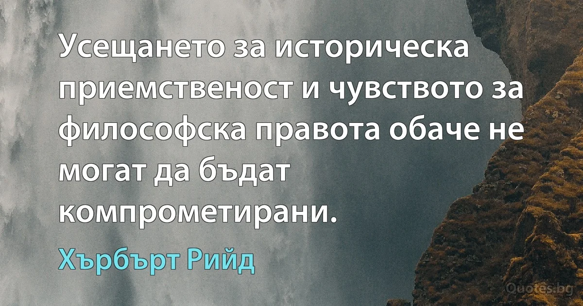 Усещането за историческа приемственост и чувството за философска правота обаче не могат да бъдат компрометирани. (Хърбърт Рийд)