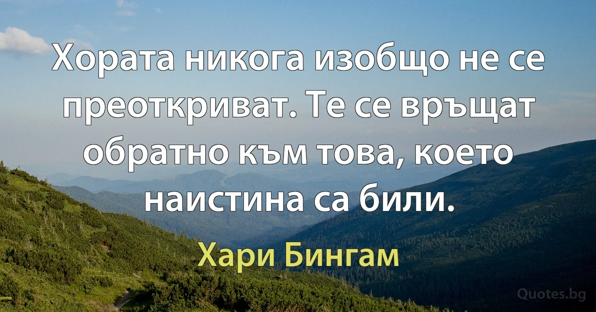 Хората никога изобщо не се преоткриват. Те се връщат обратно към това, което наистина са били. (Хари Бингам)