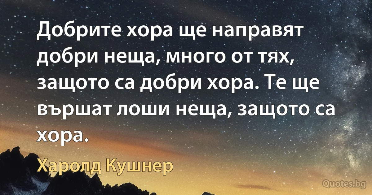 Добрите хора ще направят добри неща, много от тях, защото са добри хора. Те ще вършат лоши неща, защото са хора. (Харолд Кушнер)