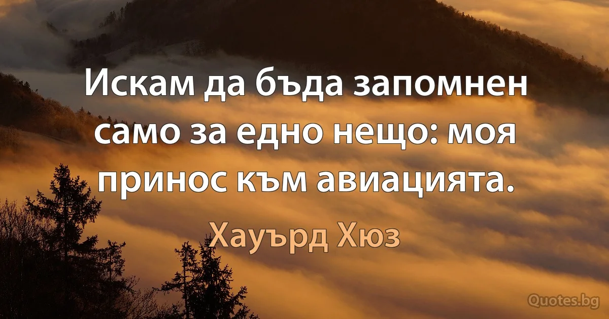 Искам да бъда запомнен само за едно нещо: моя принос към авиацията. (Хауърд Хюз)