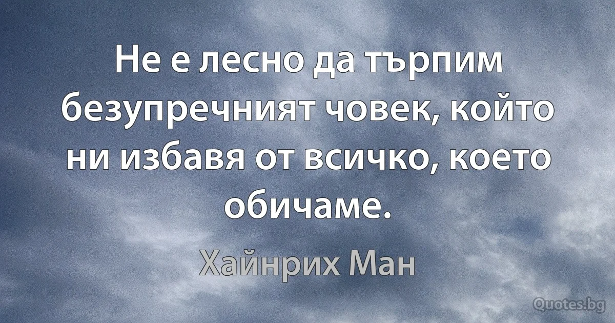 Не е лесно да търпим безупречният човек, който ни избавя от всичко, което обичаме. (Хайнрих Ман)