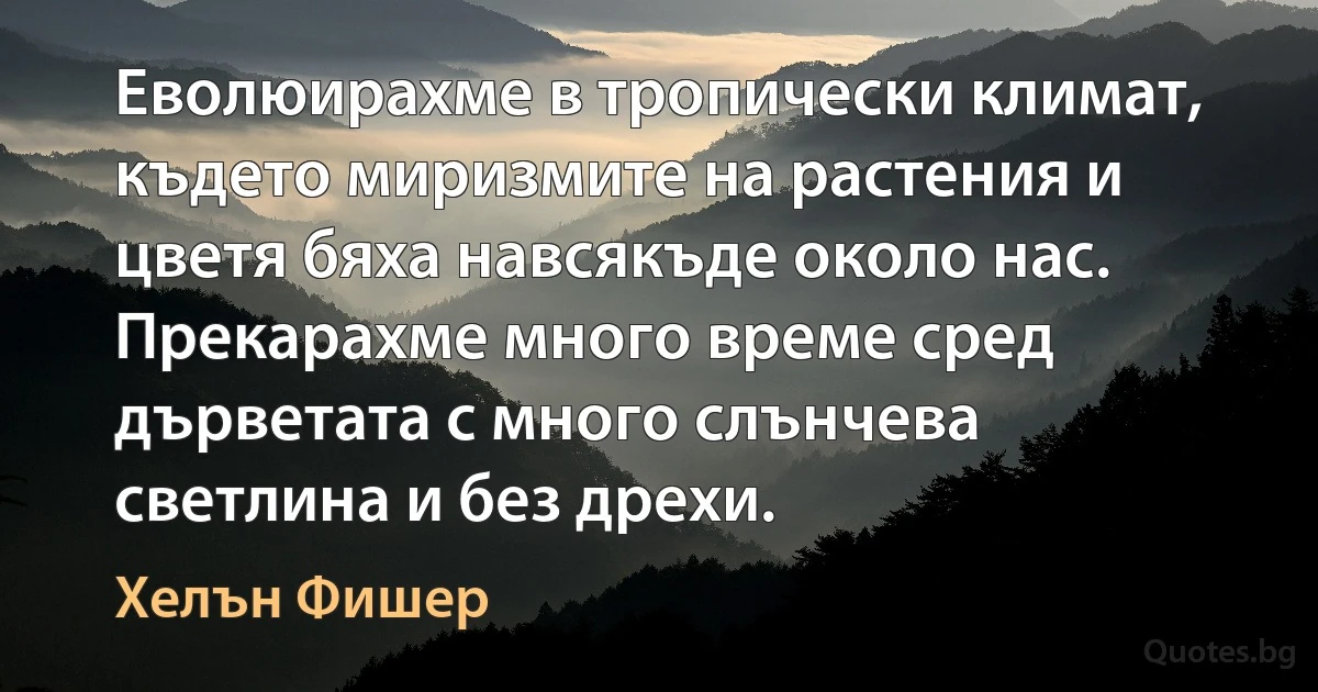 Еволюирахме в тропически климат, където миризмите на растения и цветя бяха навсякъде около нас. Прекарахме много време сред дърветата с много слънчева светлина и без дрехи. (Хелън Фишер)