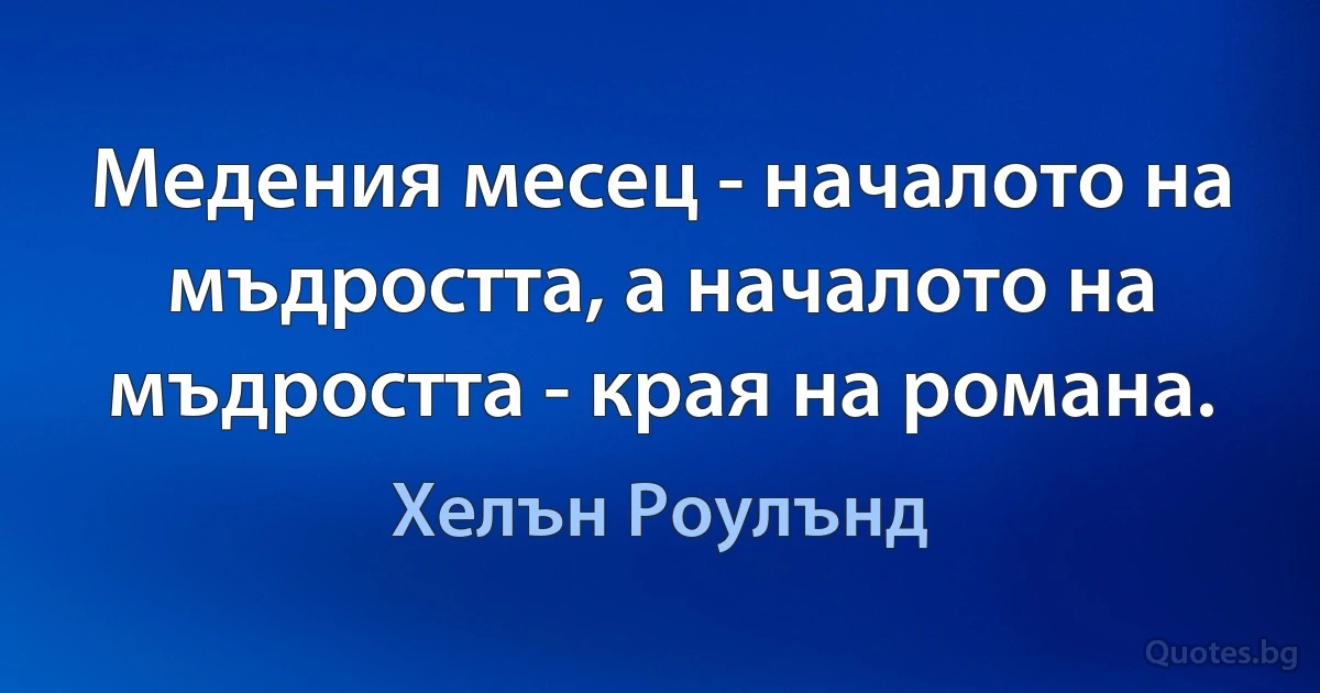 Медения месец - началото на мъдростта, а началото на мъдростта - края на романа. (Хелън Роулънд)