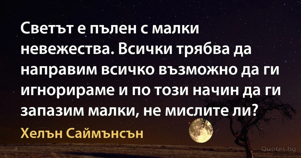 Светът е пълен с малки невежества. Всички трябва да направим всичко възможно да ги игнорираме и по този начин да ги запазим малки, не мислите ли? (Хелън Саймънсън)