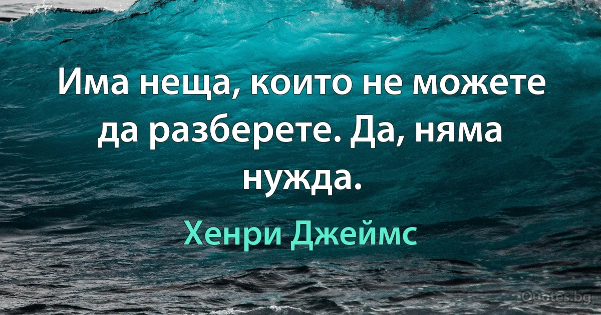 Има неща, които не можете да разберете. Да, няма нужда. (Хенри Джеймс)