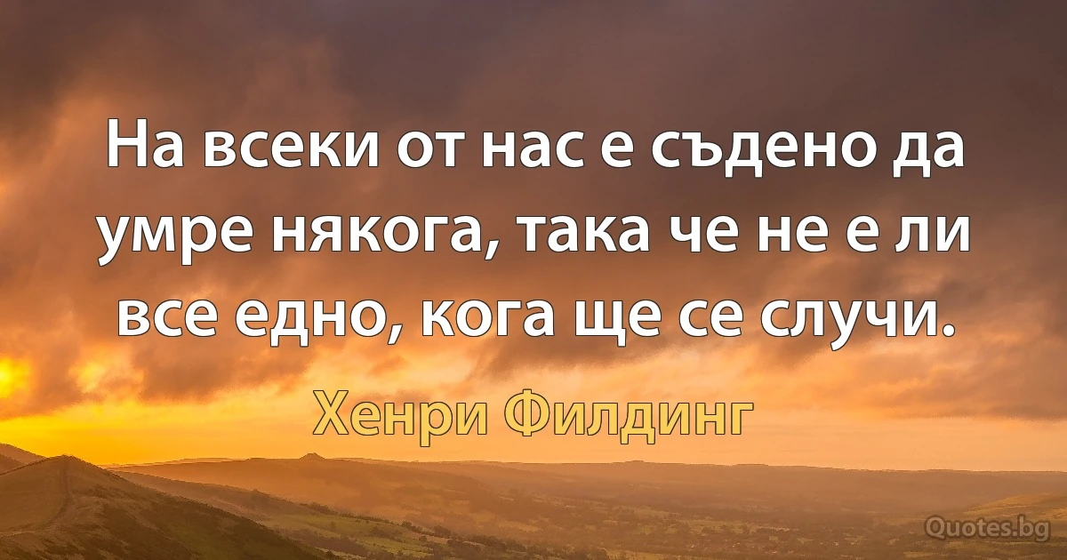 На всеки от нас е съдено да умре някога, така че не е ли все едно, кога ще се случи. (Хенри Филдинг)