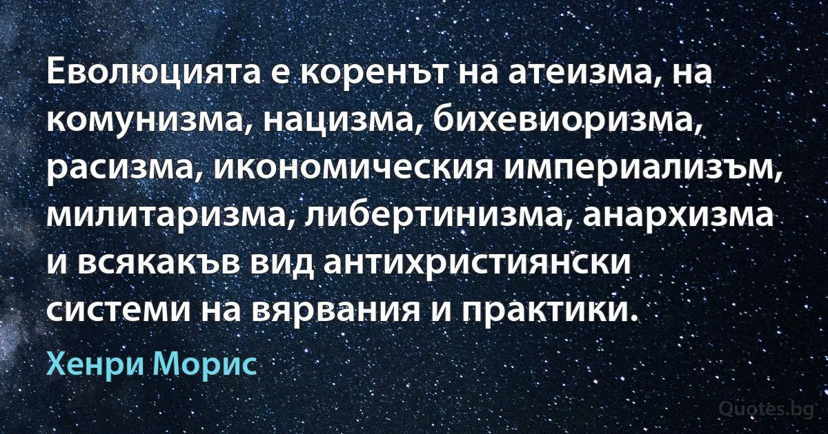 Еволюцията е коренът на атеизма, на комунизма, нацизма, бихевиоризма, расизма, икономическия империализъм, милитаризма, либертинизма, анархизма и всякакъв вид антихристиянски системи на вярвания и практики. (Хенри Морис)