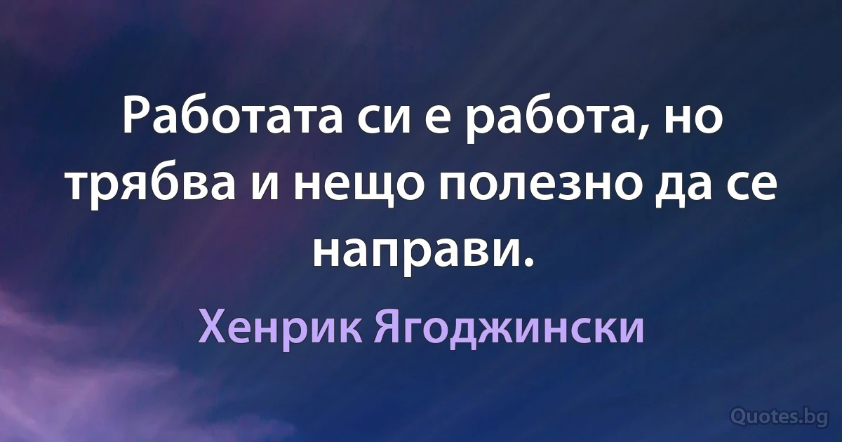 Работата си е работа, но трябва и нещо полезно да се направи. (Хенрик Ягоджински)