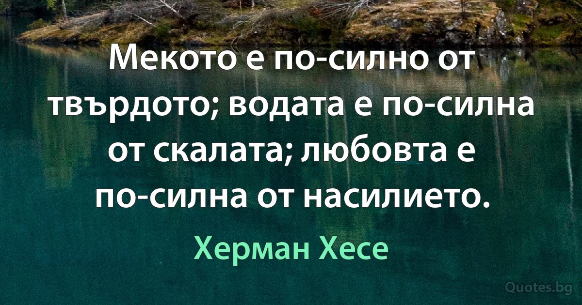 Мекото е по-силно от твърдото; водата е по-силна от скалата; любовта е по-силна от насилието. (Херман Хесе)