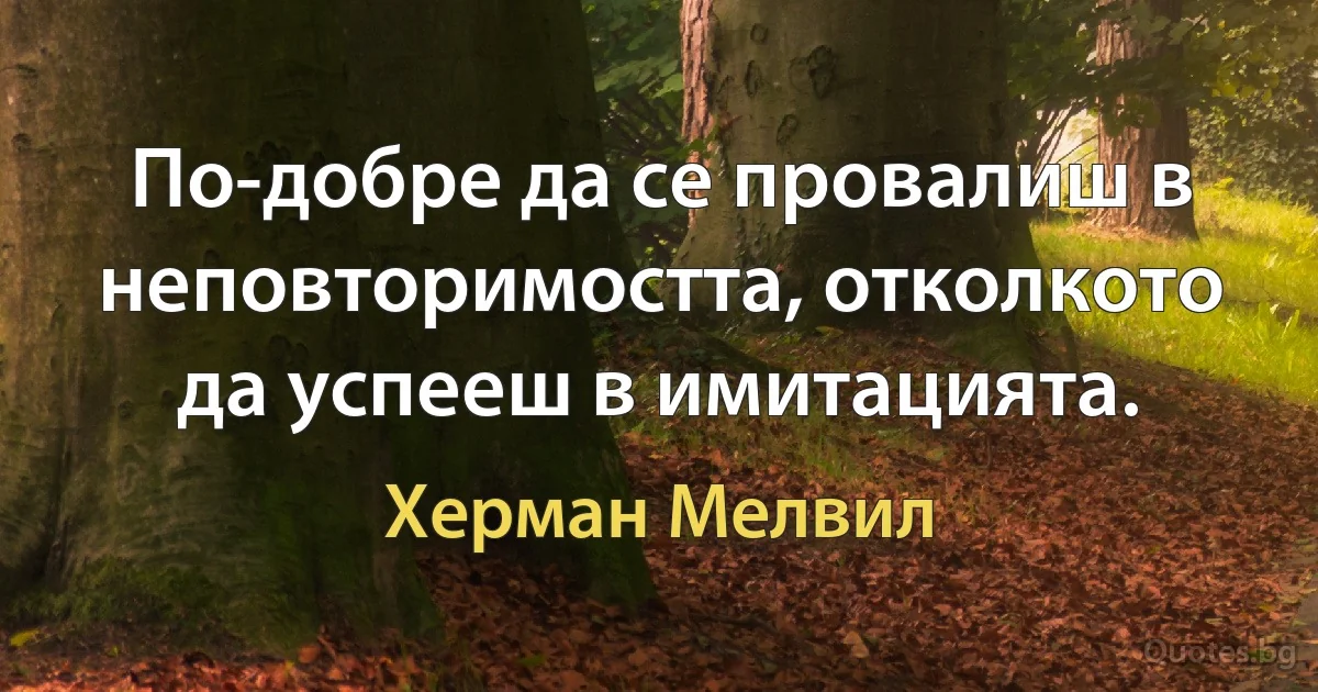 По-добре да се провалиш в неповторимостта, отколкото да успееш в имитацията. (Херман Мелвил)