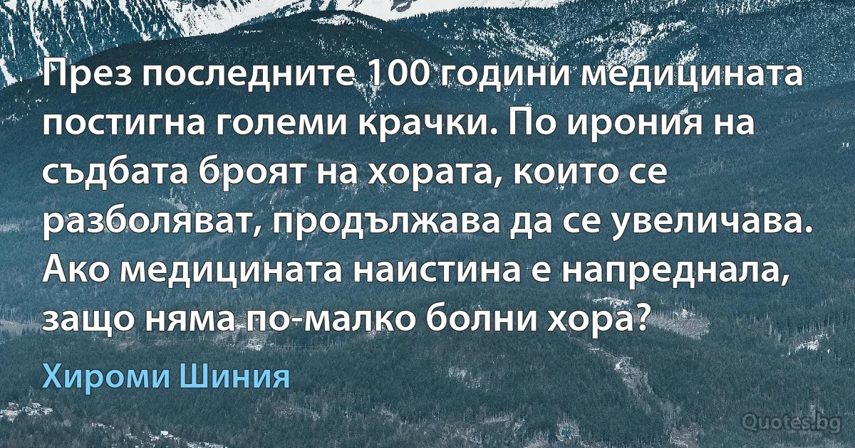 През последните 100 години медицината постигна големи крачки. По ирония на съдбата броят на хората, които се разболяват, продължава да се увеличава. Ако медицината наистина е напреднала, защо няма по-малко болни хора? (Хироми Шиния)