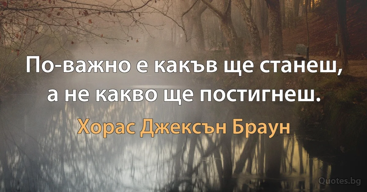 По-важно е какъв ще станеш, а не какво ще постигнеш. (Хорас Джексън Браун)