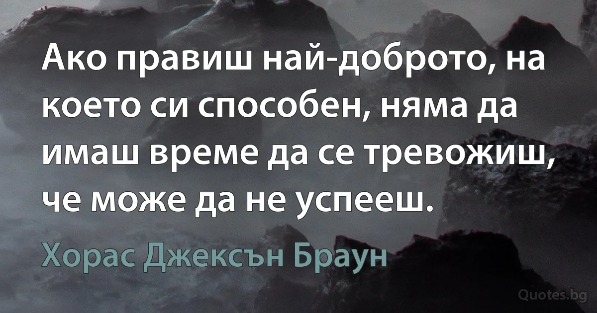 Ако правиш най-доброто, на което си способен, няма да имаш време да се тревожиш, че може да не успееш. (Хорас Джексън Браун)