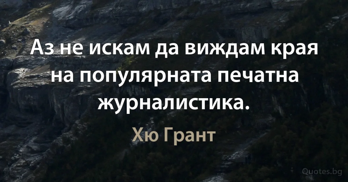 Аз не искам да виждам края на популярната печатна журналистика. (Хю Грант)