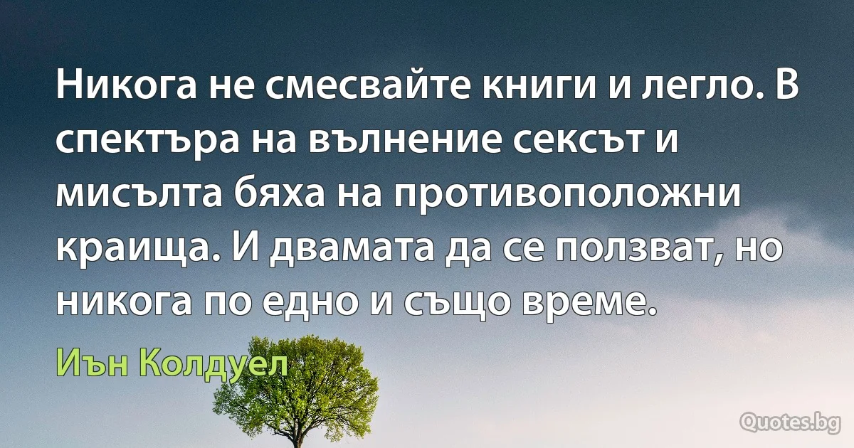 Никога не смесвайте книги и легло. В спектъра на вълнение сексът и мисълта бяха на противоположни краища. И двамата да се ползват, но никога по едно и също време. (Иън Колдуел)