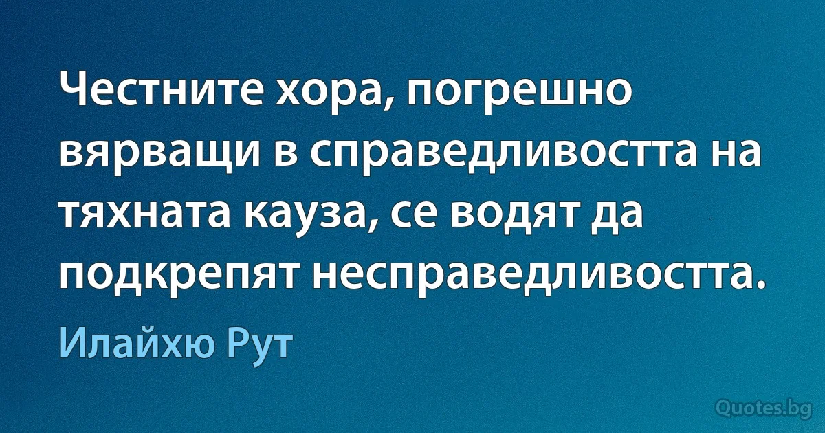 Честните хора, погрешно вярващи в справедливостта на тяхната кауза, се водят да подкрепят несправедливостта. (Илайхю Рут)